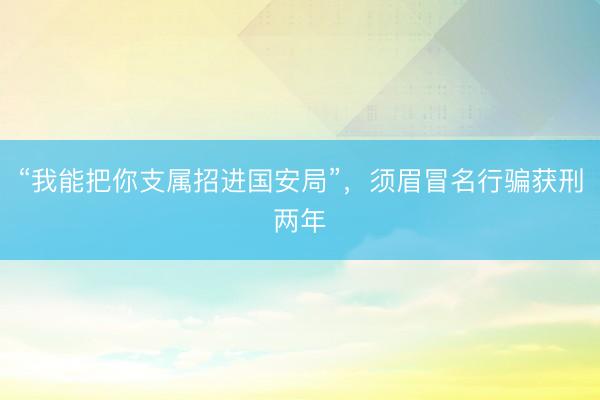 “我能把你支属招进国安局”，须眉冒名行骗获刑两年