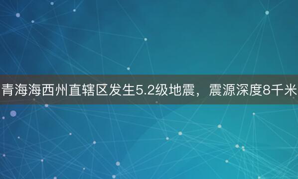 青海海西州直辖区发生5.2级地震，震源深度8千米