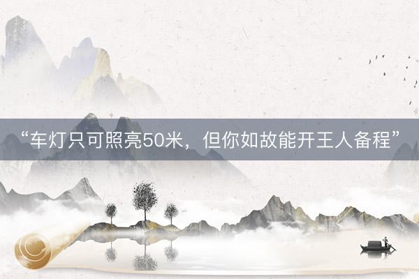 “车灯只可照亮50米，但你如故能开王人备程”